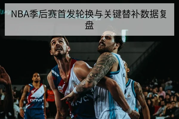 NBA季后赛首发轮换与关键替补数据复盘